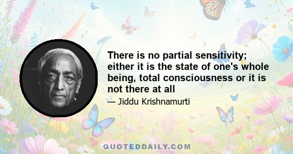 There is no partial sensitivity; either it is the state of one's whole being, total consciousness or it is not there at all