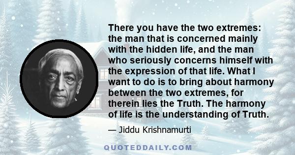 There you have the two extremes: the man that is concerned mainly with the hidden life, and the man who seriously concerns himself with the expression of that life. What I want to do is to bring about harmony between