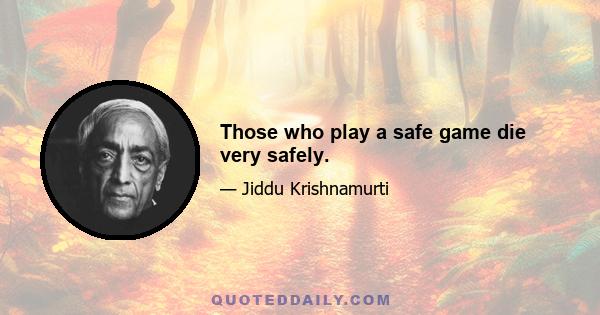 Those who play a safe game die very safely.