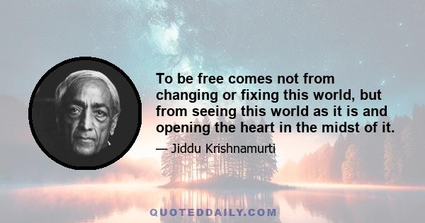 To be free comes not from changing or fixing this world, but from seeing this world as it is and opening the heart in the midst of it.