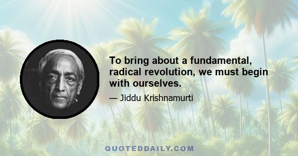 To bring about a fundamental, radical revolution, we must begin with ourselves.