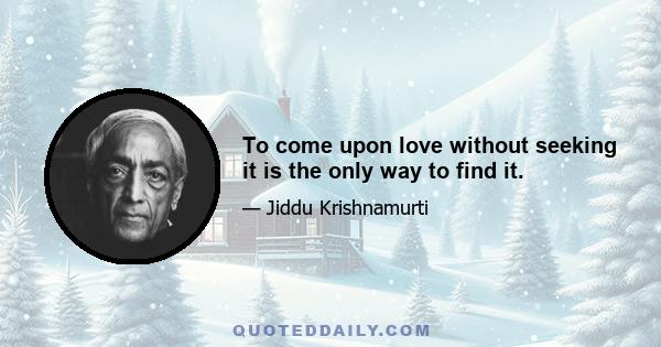 To come upon love without seeking it is the only way to find it.