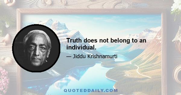 Truth does not belong to an individual.