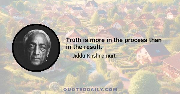 Truth is more in the process than in the result.