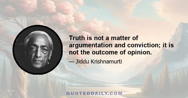 Truth is not a matter of argumentation and conviction; it is not the outcome of opinion.