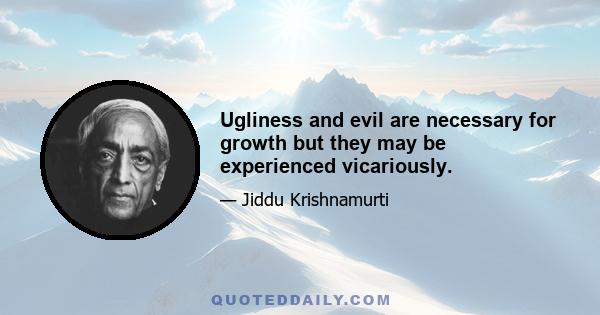 Ugliness and evil are necessary for growth but they may be experienced vicariously.