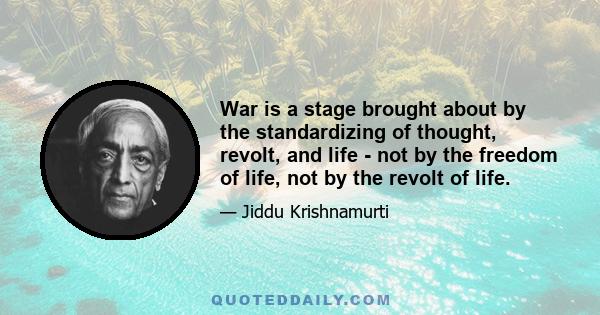 War is a stage brought about by the standardizing of thought, revolt, and life - not by the freedom of life, not by the revolt of life.