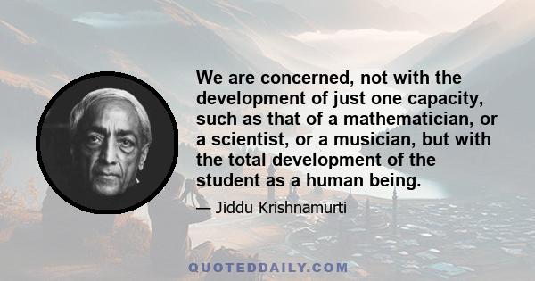 We are concerned, not with the development of just one capacity, such as that of a mathematician, or a scientist, or a musician, but with the total development of the student as a human being.