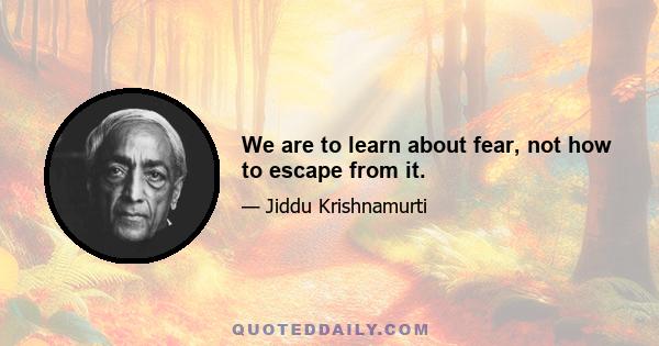 We are to learn about fear, not how to escape from it.