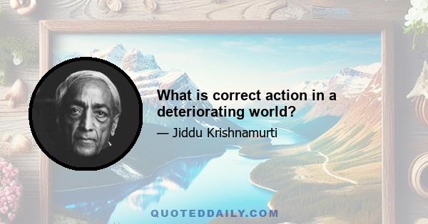 What is correct action in a deteriorating world?