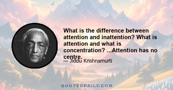 What is the difference between attention and inattention? What is attention and what is concentration? ...Attention has no centre.