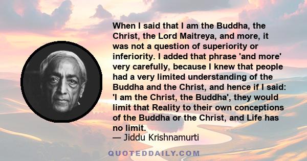 When I said that I am the Buddha, the Christ, the Lord Maitreya, and more, it was not a question of superiority or inferiority. I added that phrase 'and more' very carefully, because I knew that people had a very