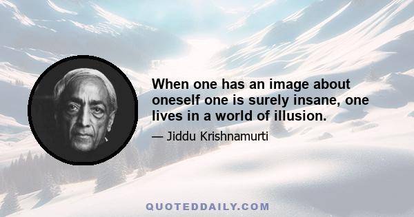 When one has an image about oneself one is surely insane, one lives in a world of illusion.