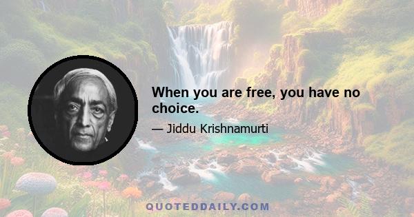 When you are free, you have no choice.