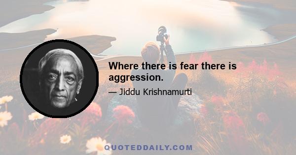 Where there is fear there is aggression.