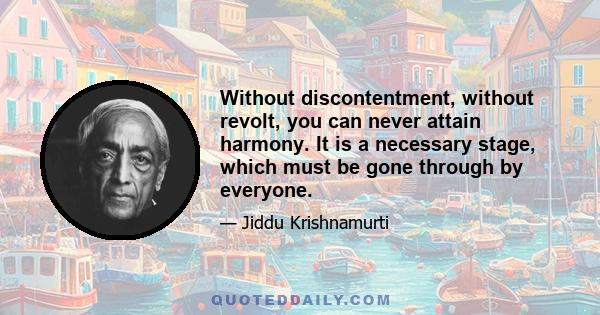 Without discontentment, without revolt, you can never attain harmony. It is a necessary stage, which must be gone through by everyone.