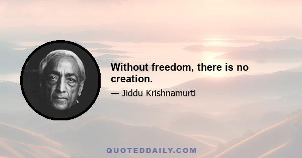 Without freedom, there is no creation.