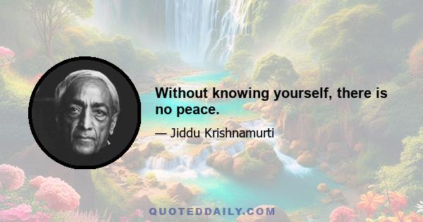 Without knowing yourself, there is no peace.