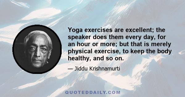 Yoga exercises are excellent; the speaker does them every day, for an hour or more; but that is merely physical exercise, to keep the body healthy, and so on.