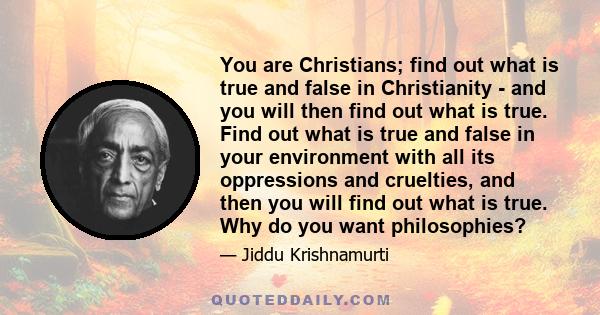 You are Christians; find out what is true and false in Christianity - and you will then find out what is true. Find out what is true and false in your environment with all its oppressions and cruelties, and then you