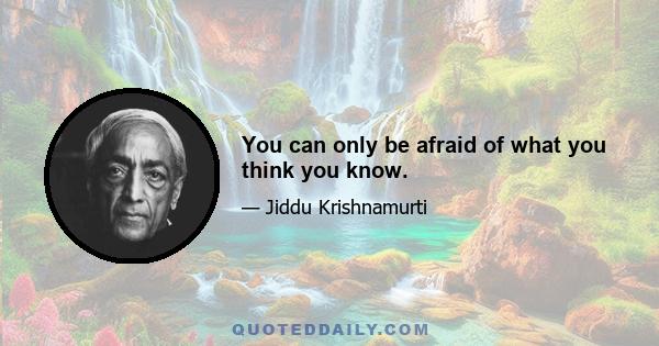 You can only be afraid of what you think you know.