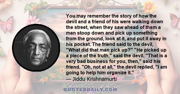 You may remember the story of how the devil and a friend of his were walking down the street, when they saw ahead of them a man stoop down and pick up something from the ground, look at it, and put it away in his