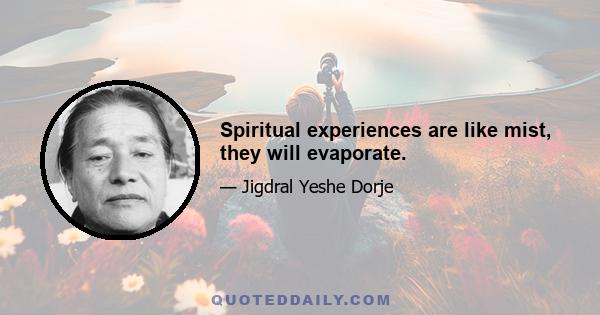 Spiritual experiences are like mist, they will evaporate.