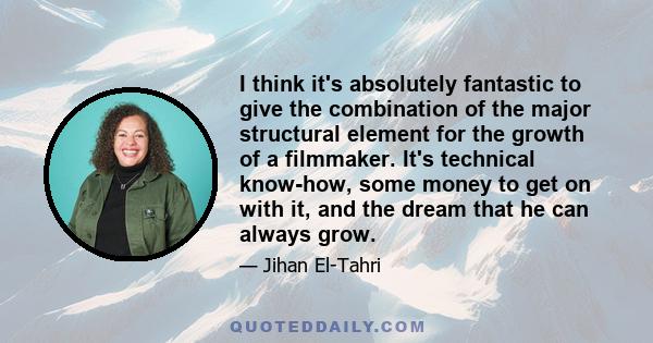 I think it's absolutely fantastic to give the combination of the major structural element for the growth of a filmmaker. It's technical know-how, some money to get on with it, and the dream that he can always grow.