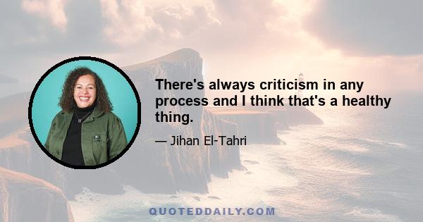 There's always criticism in any process and I think that's a healthy thing.