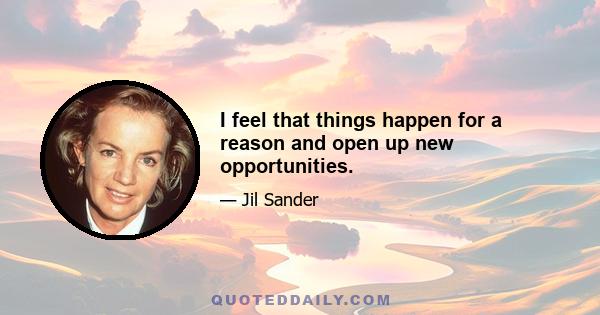 I feel that things happen for a reason and open up new opportunities.