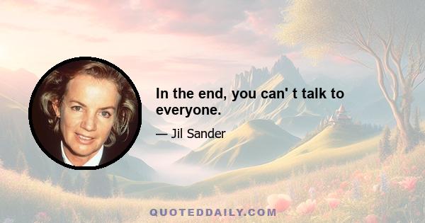 In the end, you can' t talk to everyone.