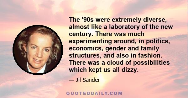 The '90s were extremely diverse, almost like a laboratory of the new century. There was much experimenting around, in politics, economics, gender and family structures, and also in fashion. There was a cloud of