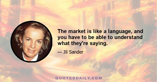 The market is like a language, and you have to be able to understand what they're saying.