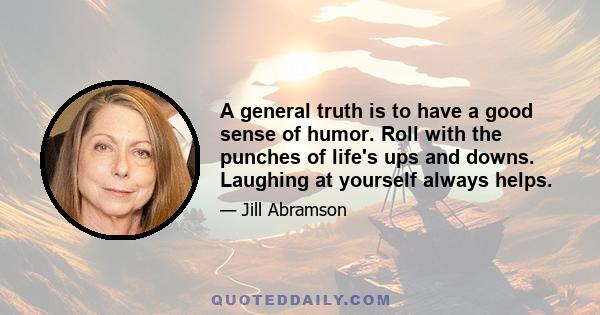 A general truth is to have a good sense of humor. Roll with the punches of life's ups and downs. Laughing at yourself always helps.