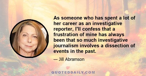 As someone who has spent a lot of her career as an investigative reporter, I'll confess that a frustration of mine has always been that so much investigative journalism involves a dissection of events in the past.