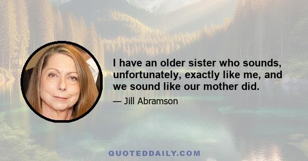 I have an older sister who sounds, unfortunately, exactly like me, and we sound like our mother did.