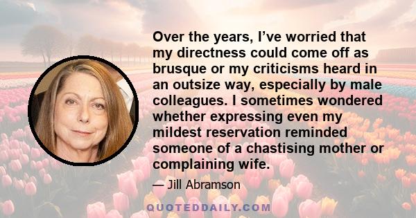 Over the years, I’ve worried that my directness could come off as brusque or my criticisms heard in an outsize way, especially by male colleagues. I sometimes wondered whether expressing even my mildest reservation