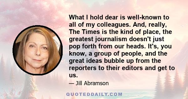 What I hold dear is well-known to all of my colleagues. And, really, The Times is the kind of place, the greatest journalism doesn't just pop forth from our heads. It's, you know, a group of people, and the great ideas