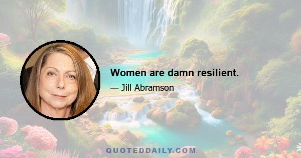 Women are damn resilient.