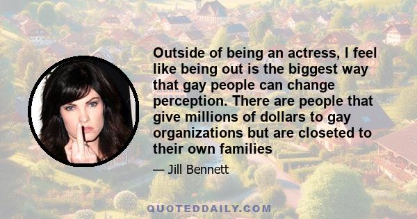 Outside of being an actress, I feel like being out is the biggest way that gay people can change perception. There are people that give millions of dollars to gay organizations but are closeted to their own families