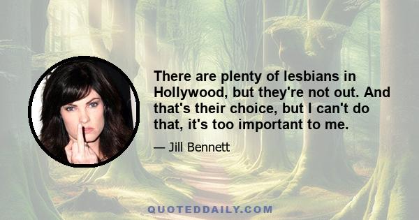 There are plenty of lesbians in Hollywood, but they're not out. And that's their choice, but I can't do that, it's too important to me.