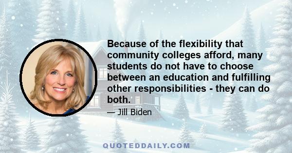 Because of the flexibility that community colleges afford, many students do not have to choose between an education and fulfilling other responsibilities - they can do both.