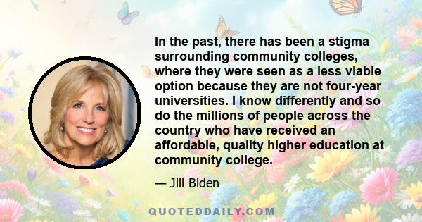 In the past, there has been a stigma surrounding community colleges, where they were seen as a less viable option because they are not four-year universities. I know differently and so do the millions of people across