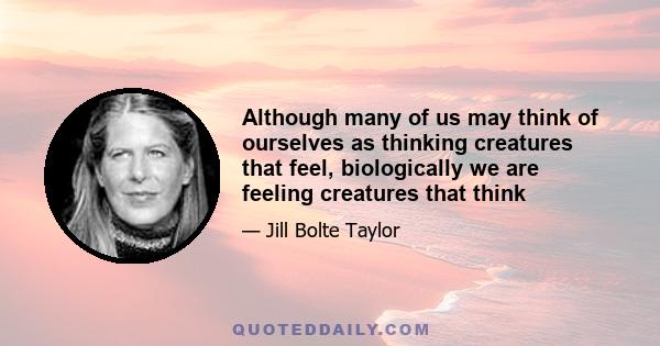 Although many of us may think of ourselves as thinking creatures that feel, biologically we are feeling creatures that think