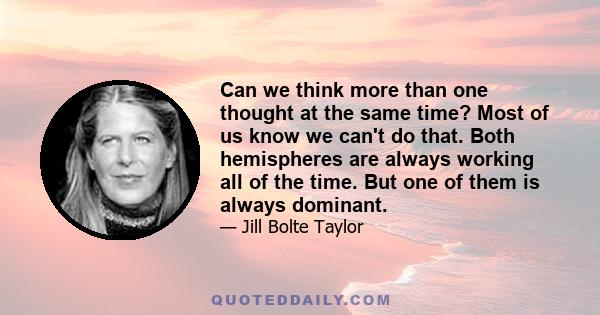 Can we think more than one thought at the same time? Most of us know we can't do that. Both hemispheres are always working all of the time. But one of them is always dominant.