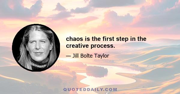 chaos is the first step in the creative process.