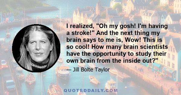 I realized, Oh my gosh! I'm having a stroke! And the next thing my brain says to me is, Wow! This is so cool! How many brain scientists have the opportunity to study their own brain from the inside out?