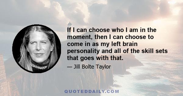 If I can choose who I am in the moment, then I can choose to come in as my left brain personality and all of the skill sets that goes with that.