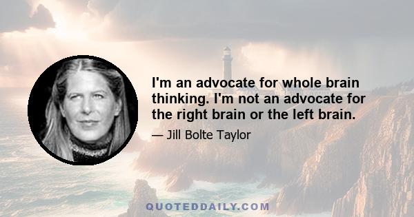 I'm an advocate for whole brain thinking. I'm not an advocate for the right brain or the left brain.