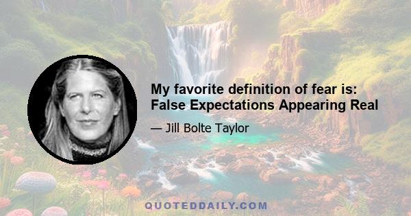 My favorite definition of fear is: False Expectations Appearing Real